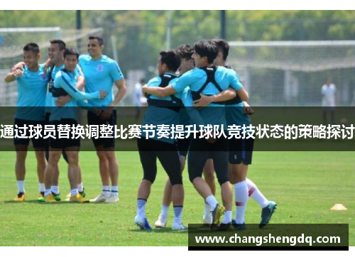 通过球员替换调整比赛节奏提升球队竞技状态的策略探讨